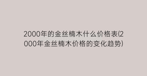 2000年的金丝楠木什么价格表(2000年金丝楠木价格的变化趋势)