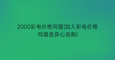 2000彩电价格同盟(加入彩电价格同盟是良心选购)