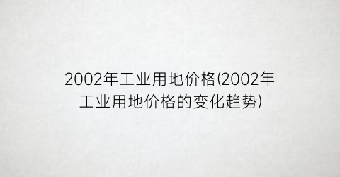 2002年工业用地价格(2002年工业用地价格的变化趋势)