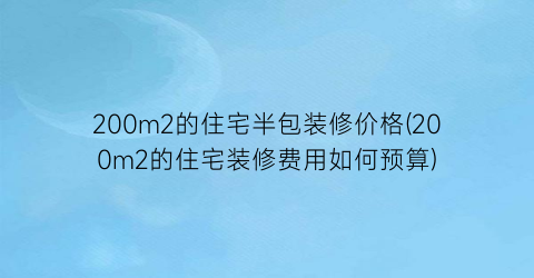 200m2的住宅半包装修价格(200m2的住宅装修费用如何预算)