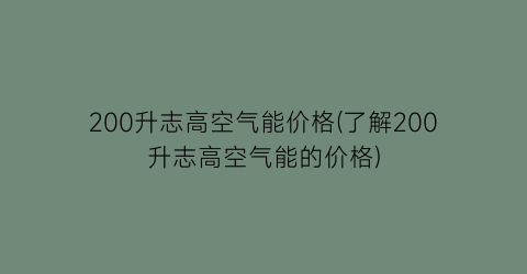 “200升志高空气能价格(了解200升志高空气能的价格)