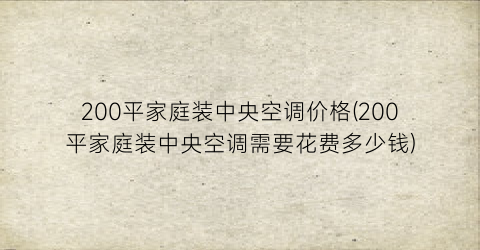200平家庭装中央空调价格(200平家庭装中央空调需要花费多少钱)