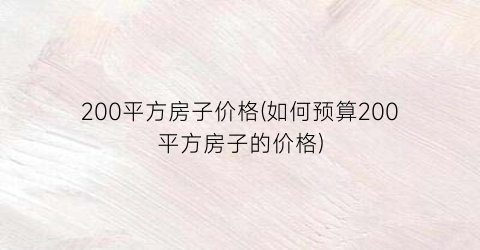 200平方房子价格(如何预算200平方房子的价格)