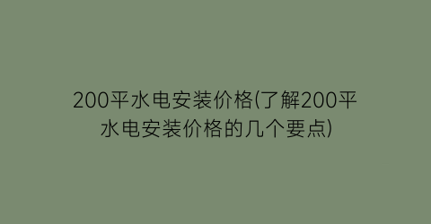 200平水电安装价格(了解200平水电安装价格的几个要点)