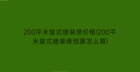 200平米复式楼装修价格(200平米复式楼装修预算怎么算)