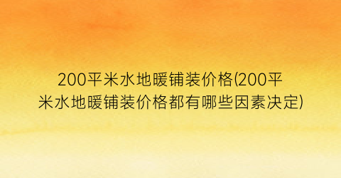 200平米水地暖铺装价格(200平米水地暖铺装价格都有哪些因素决定)