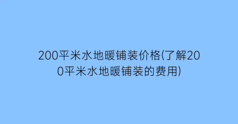 200平米水地暖铺装价格(了解200平米水地暖铺装的费用)