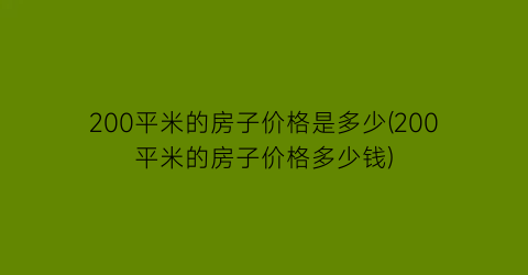 200平米的房子价格是多少(200平米的房子价格多少钱)