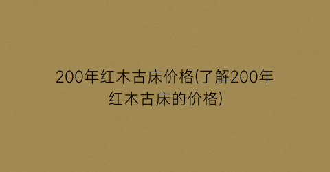200年红木古床价格(了解200年红木古床的价格)