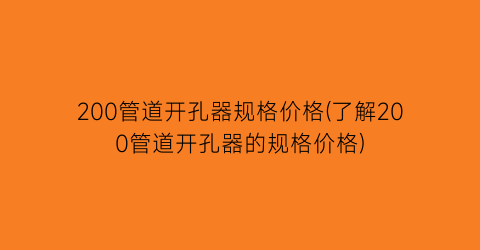 200管道开孔器规格价格(了解200管道开孔器的规格价格)