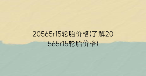 20565r15轮胎价格(了解20565r15轮胎价格)