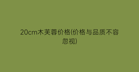 20cm木芙蓉价格(价格与品质不容忽视)