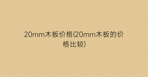 20mm木板价格(20mm木板的价格比较)