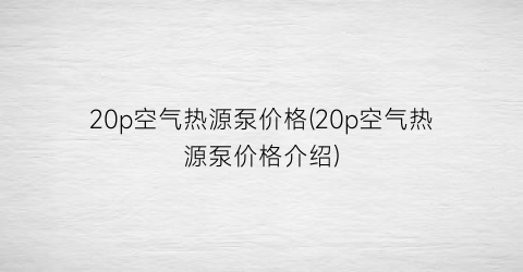 20p空气热源泵价格(20p空气热源泵价格介绍)