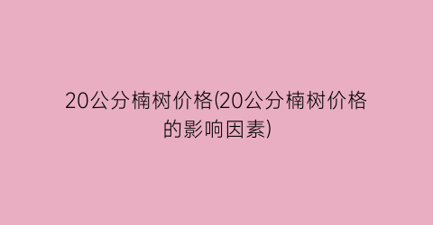 “20公分楠树价格(20公分楠树价格的影响因素)