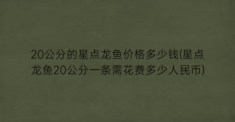 20公分的星点龙鱼价格多少钱(星点龙鱼20公分一条需花费多少人民币)