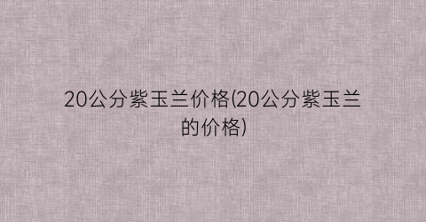 20公分紫玉兰价格(20公分紫玉兰的价格)