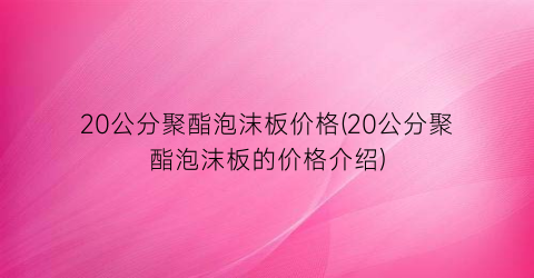 20公分聚酯泡沫板价格(20公分聚酯泡沫板的价格介绍)