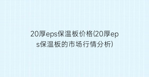 “20厚eps保温板价格(20厚eps保温板的市场行情分析)