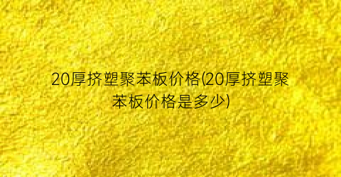 20厚挤塑聚苯板价格(20厚挤塑聚苯板价格是多少)