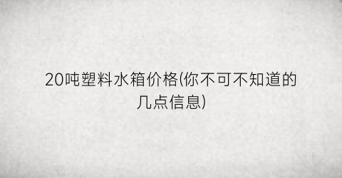 “20吨塑料水箱价格(你不可不知道的几点信息)