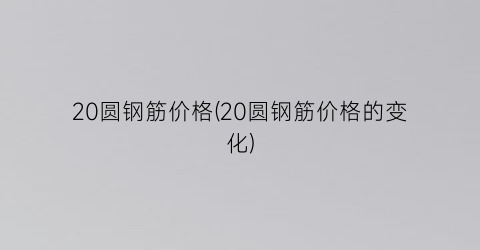 20圆钢筋价格(20圆钢筋价格的变化)