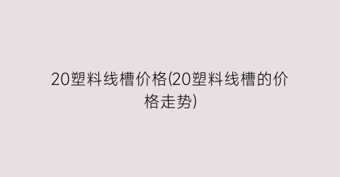 20塑料线槽价格(20塑料线槽的价格走势)