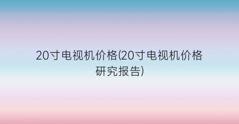 “20寸电视机价格(20寸电视机价格研究报告)