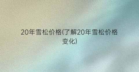 20年雪松价格(了解20年雪松价格变化)