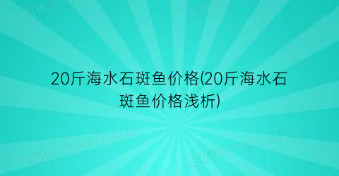 “20斤海水石斑鱼价格(20斤海水石斑鱼价格浅析)