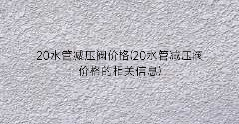 20水管减压阀价格(20水管减压阀价格的相关信息)