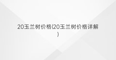 20玉兰树价格(20玉兰树价格详解)