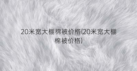 20米宽大棚棉被价格(20米宽大棚棉被价格)