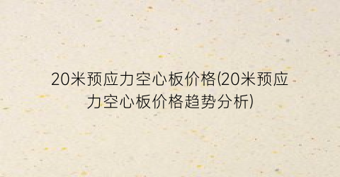 20米预应力空心板价格(20米预应力空心板价格趋势分析)