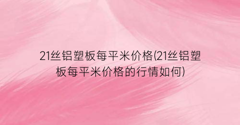 21丝铝塑板每平米价格(21丝铝塑板每平米价格的行情如何)