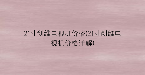 21寸创维电视机价格(21寸创维电视机价格详解)