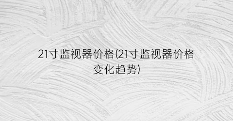 21寸监视器价格(21寸监视器价格变化趋势)