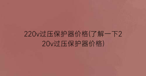 220v过压保护器价格(了解一下220v过压保护器价格)