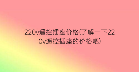 220v遥控插座价格(了解一下220v遥控插座的价格吧)