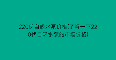 220伏自吸水泵价格(了解一下220伏自吸水泵的市场价格)