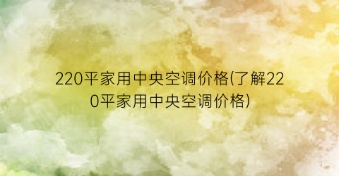 220平家用中央空调价格(了解220平家用中央空调价格)