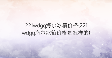 221wdgq海尔冰箱价格(221wdgq海尔冰箱价格是怎样的)