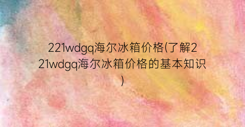 221wdgq海尔冰箱价格(了解221wdgq海尔冰箱价格的基本知识)