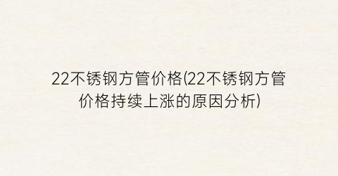 22不锈钢方管价格(22不锈钢方管价格持续上涨的原因分析)