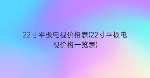 22寸平板电视价格表(22寸平板电视价格一览表)