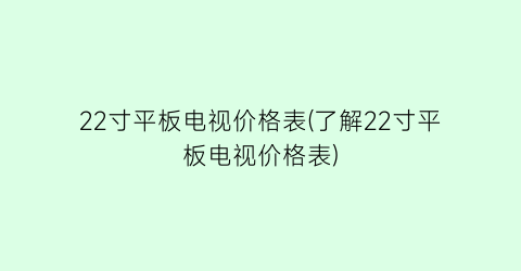 22寸平板电视价格表(了解22寸平板电视价格表)