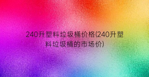 240升塑料垃圾桶价格(240升塑料垃圾桶的市场价)