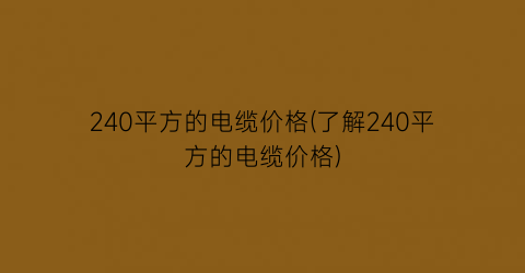 240平方的电缆价格(了解240平方的电缆价格)