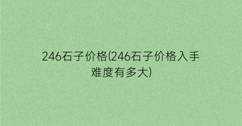246石子价格(246石子价格入手难度有多大)