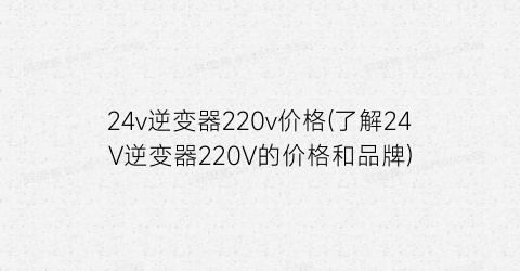 24v逆变器220v价格(了解24V逆变器220V的价格和品牌)